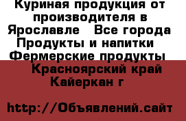 Куриная продукция от производителя в Ярославле - Все города Продукты и напитки » Фермерские продукты   . Красноярский край,Кайеркан г.